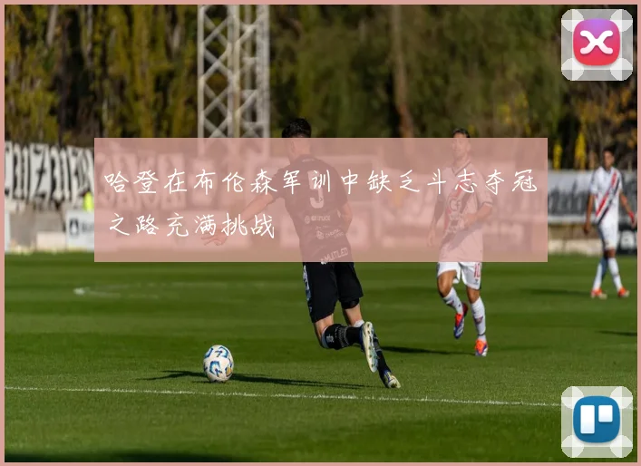 哈登在布伦森军训中缺乏斗志夺冠之路充满挑战