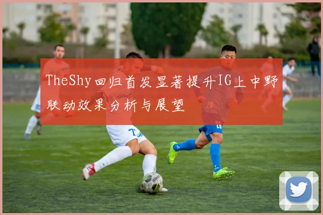 TheShy回归首发显著提升IG上中野联动效果分析与展望